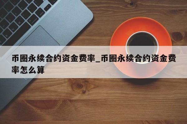 币圈永续合约资金费率_币圈永续合约资金费率怎么算-第1张图片-币选网