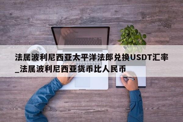 法属波利尼西亚太平洋法郎兑换USDT汇率_法属波利尼西亚货币比人民币-第1张图片-币选网