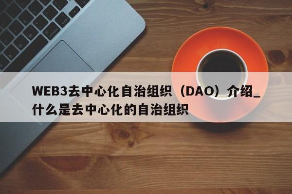WEB3去中心化自治组织（DAO）介绍_什么是去中心化的自治组织-第1张图片-币选网