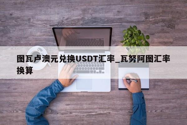 图瓦卢澳元兑换USDT汇率_瓦努阿图汇率换算-第1张图片-币选网