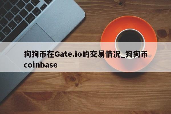 狗狗币在Gate.io的交易情况_狗狗币coinbase-第1张图片-币选网