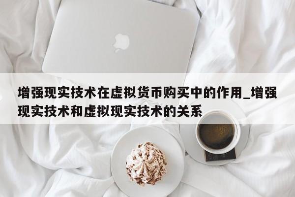增强现实技术在虚拟货币购买中的作用_增强现实技术和虚拟现实技术的关系-第1张图片-币选网