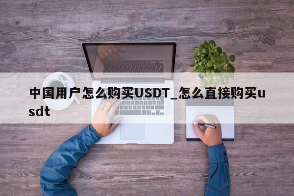 中国用户怎么购买USDT_怎么直接购买usdt-第1张图片-币选网