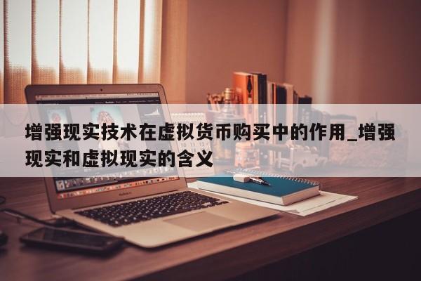 增强现实技术在虚拟货币购买中的作用_增强现实和虚拟现实的含义-第1张图片-币选网