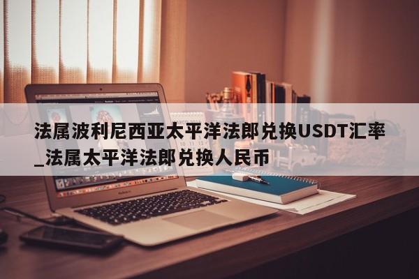 法属波利尼西亚太平洋法郎兑换USDT汇率_法属太平洋法郎兑换人民币-第1张图片-币选网