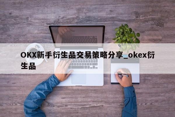 OKX新手衍生品交易策略分享_okex衍生品-第1张图片-币选网