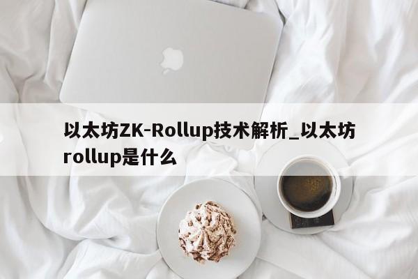 以太坊ZK-Rollup技术解析_以太坊rollup是什么-第1张图片-币选网 以太坊ZK-Rollup技术解析_以太坊rollup是什么-第1张图片-币选网