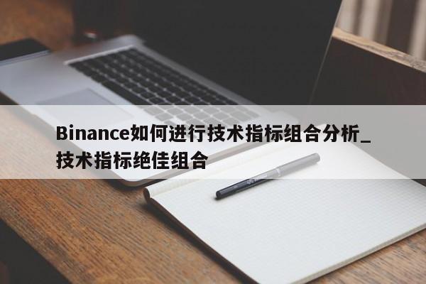 Binance如何进行技术指标组合分析_技术指标绝佳组合-第1张图片-币选网
