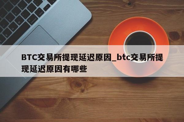 BTC交易所提现延迟原因_btc交易所提现延迟原因有哪些-第1张图片-币选网
