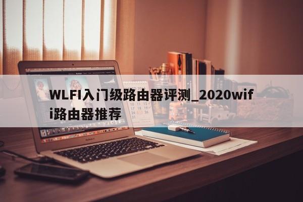 WLFI入门级路由器评测_2020wifi路由器推荐-第1张图片-币选网