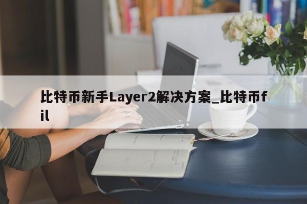 比特币新手Layer2解决方案_比特币fil-第1张图片-币选网