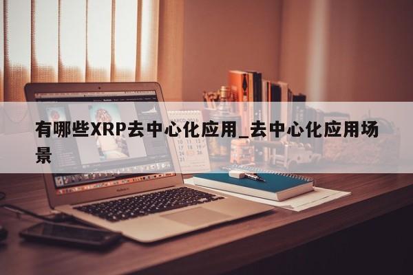 有哪些XRP去中心化应用_去中心化应用场景-第1张图片-币选网
