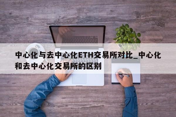 中心化与去中心化ETH交易所对比_中心化和去中心化交易所的区别-第1张图片-币选网