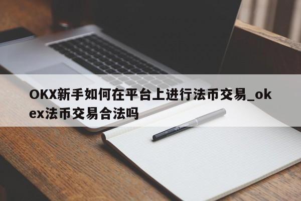 OKX新手如何在平台上进行法币交易_okex法币交易合法吗-第1张图片-币选网