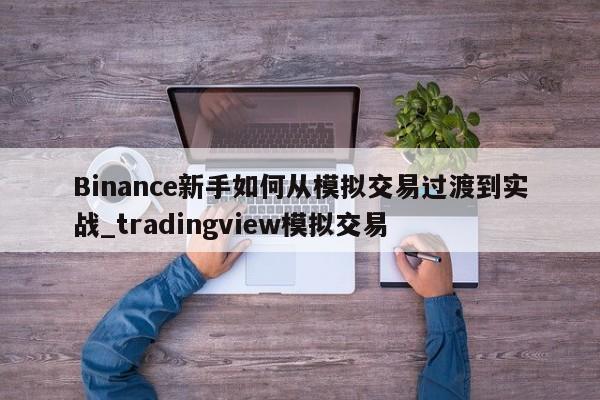 Binance新手如何从模拟交易过渡到实战_tradingview模拟交易-第1张图片-币选网
