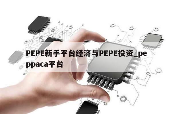 PEPE新手平台经济与PEPE投资_peppaca平台-第1张图片-币选网
