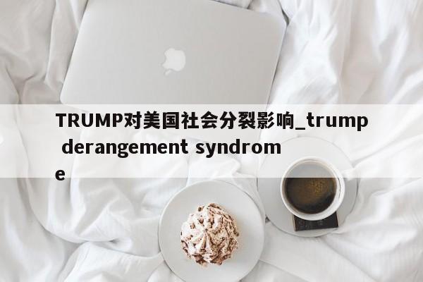 TRUMP对美国社会分裂影响_trump derangement syndrome-第1张图片-币选网