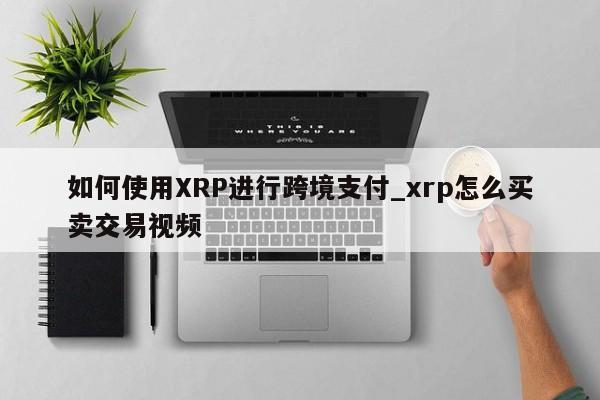 如何使用XRP进行跨境支付_xrp怎么买卖交易视频-第1张图片-币选网