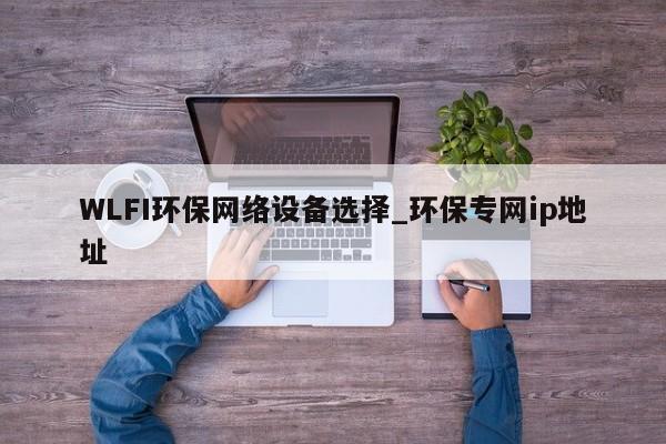 WLFI环保网络设备选择_环保专网ip地址-第1张图片-币选网