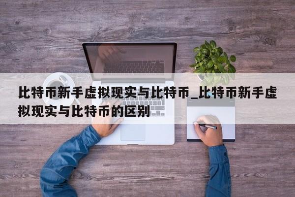 比特币新手虚拟现实与比特币_比特币新手虚拟现实与比特币的区别-第1张图片-币选网