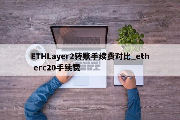 ETHLayer2转账手续费对比_eth erc20手续费-第1张图片-币选网