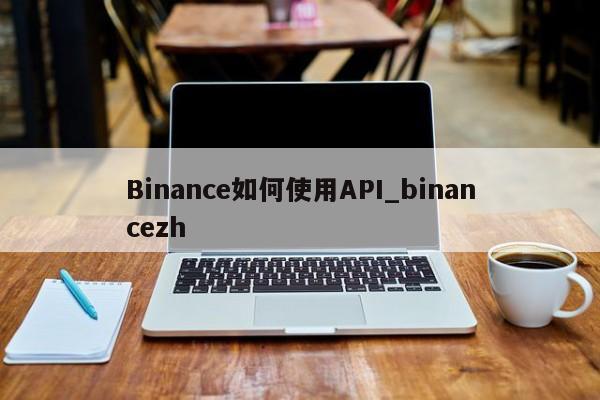 Binance如何使用API_binancezh-第1张图片-币选网