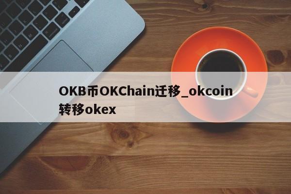 OKB币OKChain迁移_okcoin转移okex-第1张图片-币选网
