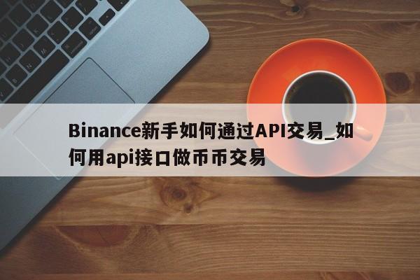 Binance新手如何通过API交易_如何用api接口做币币交易-第1张图片-币选网 Binance新手如何通过API交易_如何用api接口做币币交易-第1张图片-币选网