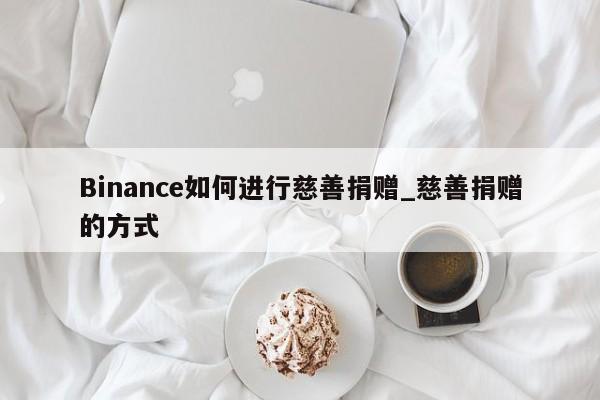 Binance如何进行慈善捐赠_慈善捐赠的方式-第1张图片-币选网