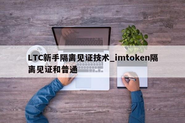 LTC新手隔离见证技术_imtoken隔离见证和普通-第1张图片-币选网