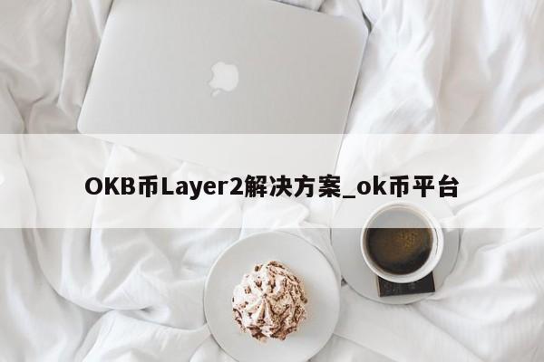 OKB币Layer2解决方案_ok币平台-第1张图片-币选网