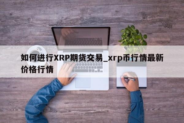 如何进行XRP期货交易_xrp币行情最新价格行情-第1张图片-币选网