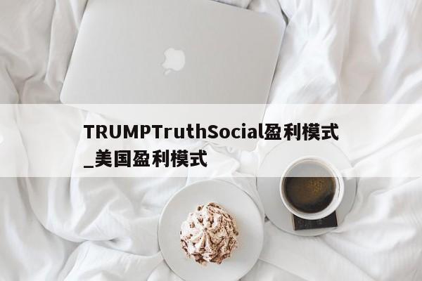 TRUMPTruthSocial盈利模式_美国盈利模式-第1张图片-币选网