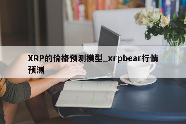 XRP的价格预测模型_xrpbear行情预测-第1张图片-币选网