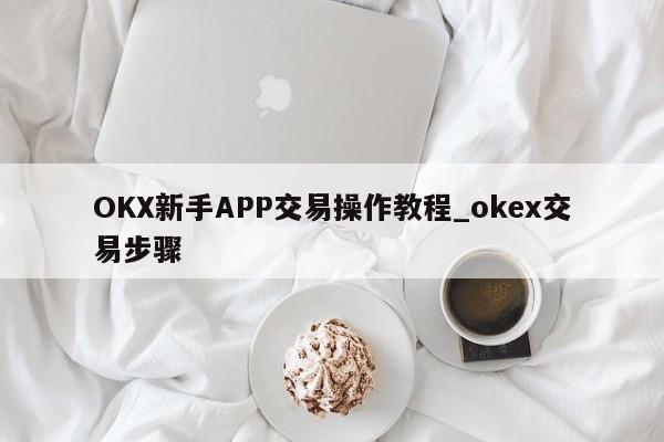 OKX新手APP交易操作教程_okex交易步骤-第1张图片-币选网