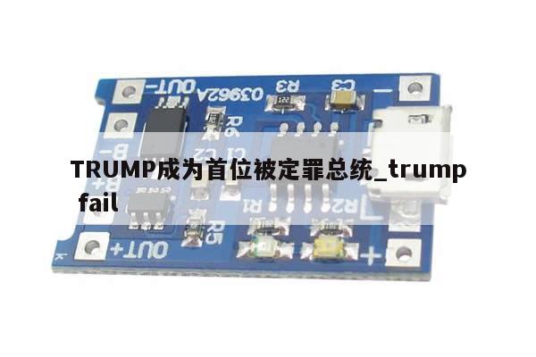 TRUMP成为首位被定罪总统_trump fail-第1张图片-币选网