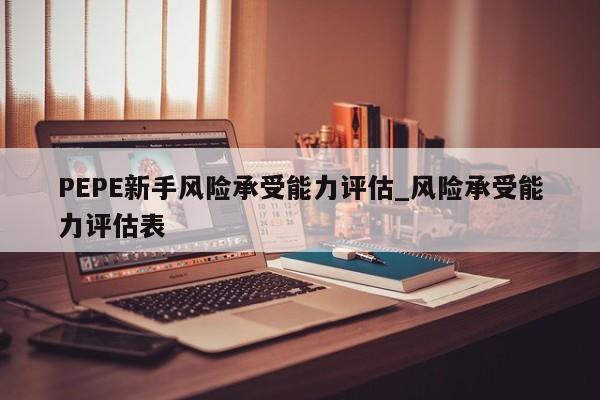 PEPE新手风险承受能力评估_风险承受能力评估表-第1张图片-币选网