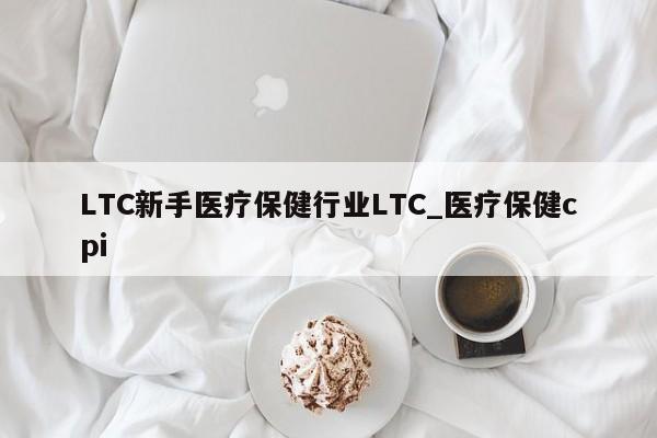 LTC新手医疗保健行业LTC_医疗保健cpi-第1张图片-币选网