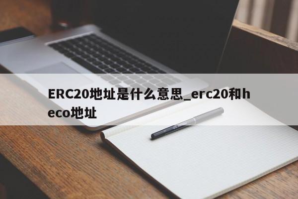ERC20地址是什么意思_erc20和heco地址-第1张图片-币选网