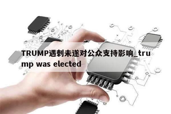 TRUMP遇刺未遂对公众支持影响_trump was elected-第1张图片-币选网
