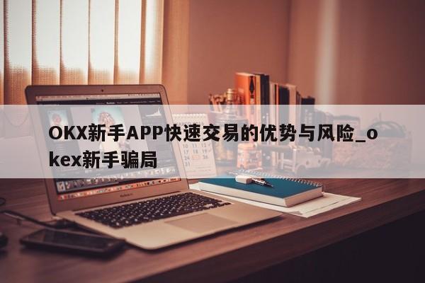 OKX新手APP快速交易的优势与风险_okex新手骗局-第1张图片-币选网