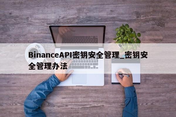 BinanceAPI密钥安全管理_密钥安全管理办法-第1张图片-币选网