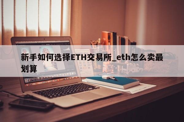 新手如何选择ETH交易所_eth怎么卖最划算-第1张图片-币选网