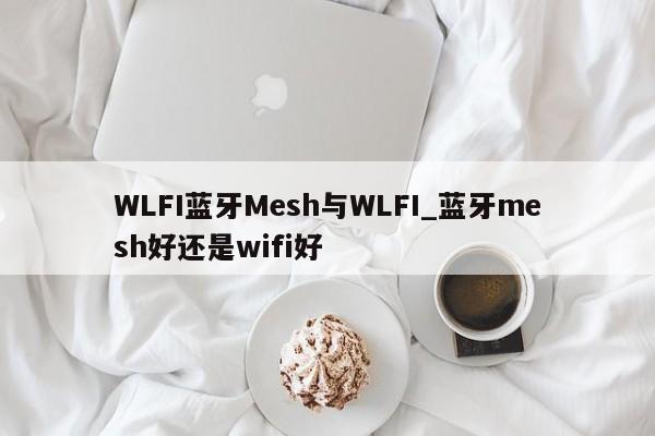 WLFI蓝牙Mesh与WLFI_蓝牙mesh好还是wifi好-第1张图片-币选网