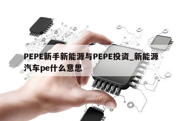 PEPE新手新能源与PEPE投资_新能源汽车pe什么意思-第1张图片-币选网