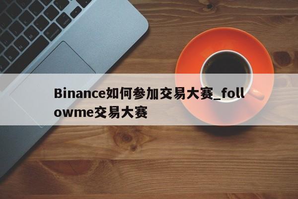 Binance如何参加交易大赛_followme交易大赛-第1张图片-币选网