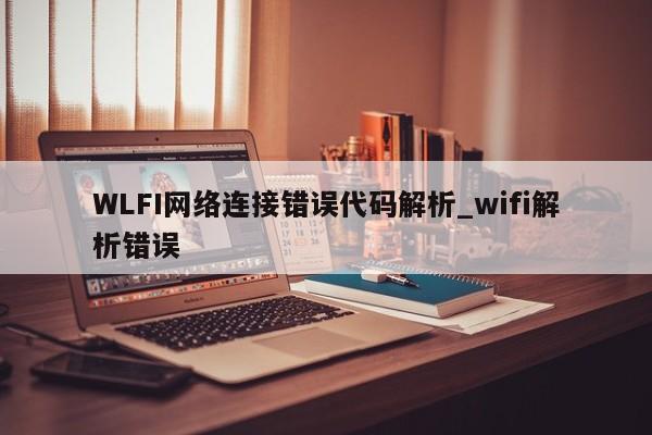 WLFI网络连接错误代码解析_wifi解析错误-第1张图片-币选网