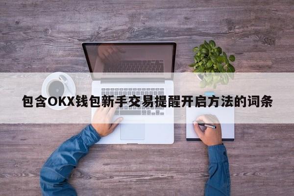 包含OKX钱包新手交易提醒开启方法的词条-第1张图片-币选网 包含OKX钱包新手交易提醒开启方法的词条-第1张图片-币选网
