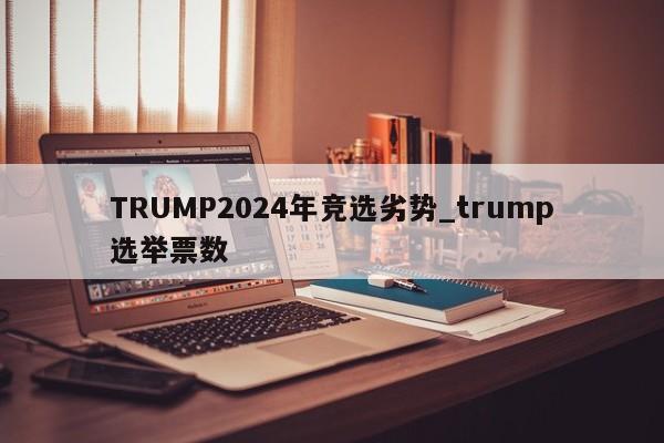 TRUMP2024年竞选劣势_trump选举票数-第1张图片-币选网 TRUMP2024年竞选劣势_trump选举票数-第1张图片-币选网