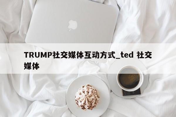 TRUMP社交媒体互动方式_ted 社交媒体-第1张图片-币选网 TRUMP社交媒体互动方式_ted 社交媒体-第1张图片-币选网